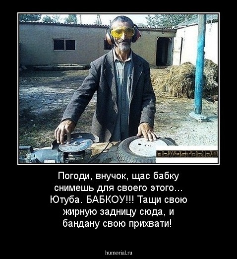 Погоди, внучок, щас бабку снимешь для своего этого... Ютуба. БАБКОУ!!! Тащи свою жирную задницу сюда, и бандану свою прихвати!