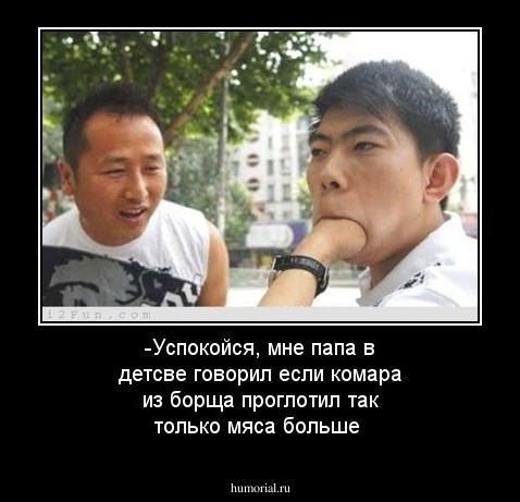 -Успокойся, мне папа в детсве говорил если комара из борща проглотил так только мяса больше