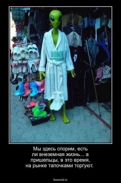 Мы здесь спорим, есть ли внеземная жизнь...  а пришельцы, в это время, на рынке тапочками торгуют.
