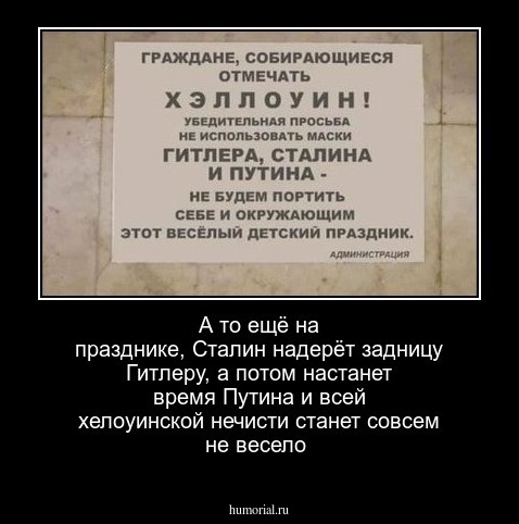 А то  ещё на празднике, Сталин надерёт задницу Гитлеру,  а  потом  настанет  время  Путина и всей хелоуинской  нечисти   станет совсем не  весело