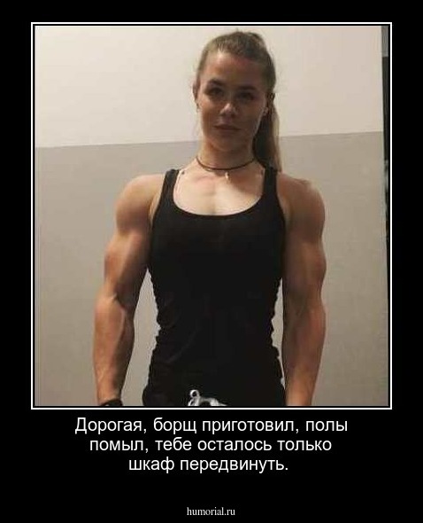 Дорогая, борщ приготовил, полы помыл, тебе осталось только шкаф передвинуть.