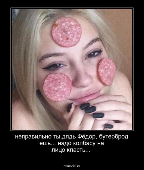 неправильно ты,дядь Фёдор, бутерброд ешь... надо колбасу на лицо класть...
