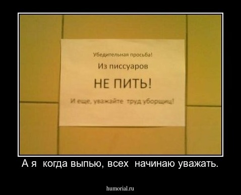 А я  когда выпью, всех  начинаю уважать.