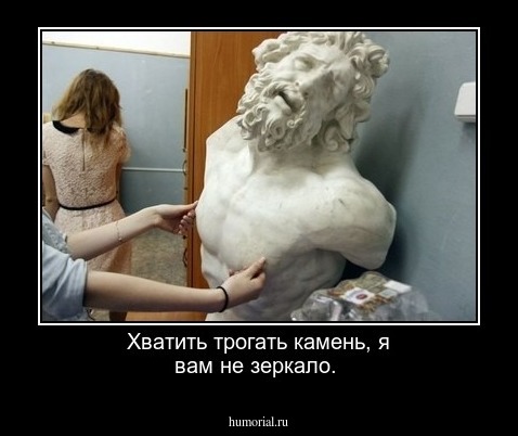 Хватить трогать камень, я вам не зеркало. 