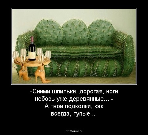 -Сними шпильки, дорогая, ноги небось уже деревянные...
- А твои подколки, как всегда, тупые!..
