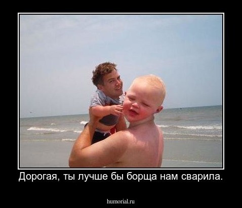 Дорогая, ты лучше бы борща нам сварила.