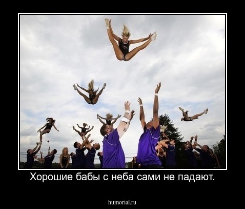 Хорошие бабы с неба сами не падают.