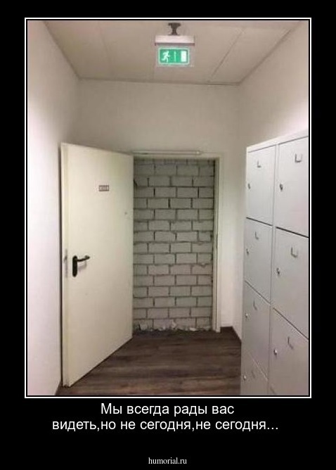 Мы всегда рады вас видеть,но не сегодня,не сегодня...