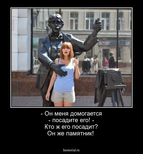 - Он меня домогается - посадите его! - Кто ж его посадит? Он же памятник!