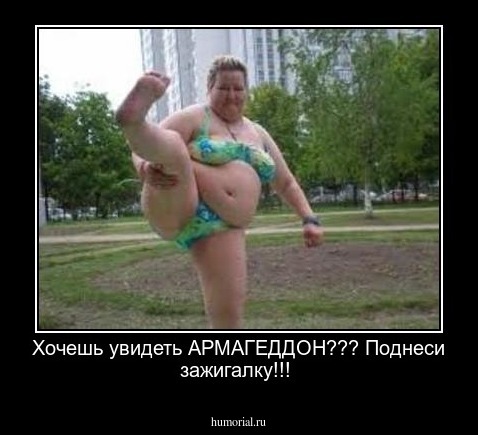 Хочешь увидеть АРМАГЕДДОН???
Поднеси зажигалку!!!