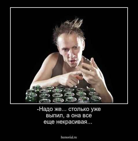 -Надо же... столько  уже выпил, а она все еще некрасивая...