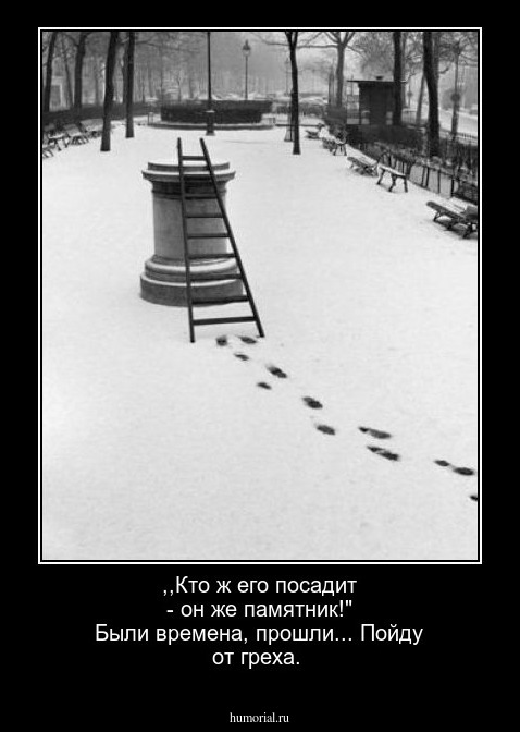 ,,Кто ж его посадит - он же памятник!" 
Были времена, прошли... Пойду от греха.