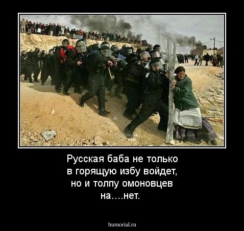 Русская баба не только в горящую избу войдет, но и толпу омоновцев на....нет.