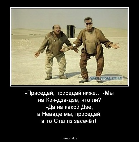 -Приседай, приседай ниже...

-Мы на Кин-дза-дзе, что ли?

-Да на какой Дзе, в Неваде мы, приседай, а то Стеллз засечёт!