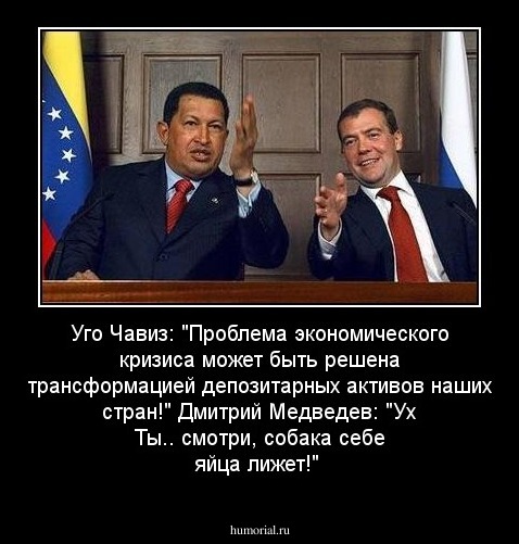 Уго Чавиз: "Проблема экономического кризиса может быть решена трансформацией депозитарных активов наших стран!"
Дмитрий Медведев: "Ух Ты.. смотри, собака себе яйца лижет!"