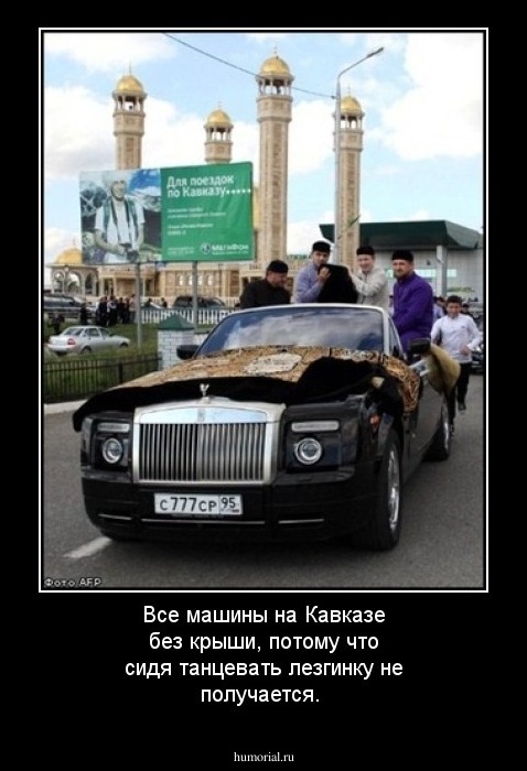 Все машины на Кавказе без крыши, потому что сидя танцевать лезгинку не получается.