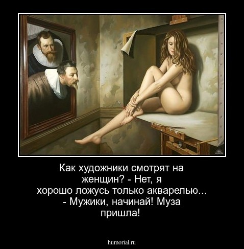    Как художники смотрят на женщин?

- Нет, я хорошо ложусь только акварелью...

- Мужики, начинай! Муза пришла!
