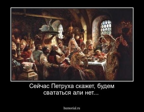 Сейчас Петруха скажет, будем свататься али нет...