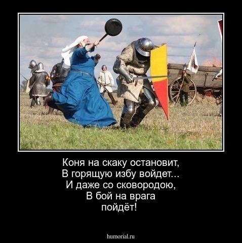 Коня на скаку остановит, 
В горящую избу войдет...
И даже со сковородою,
В бой на врага пойдёт!