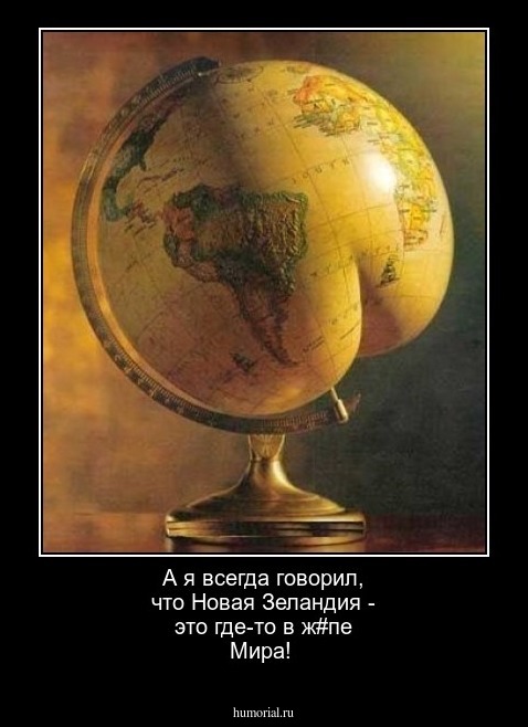 А я всегда говорил, что Новая Зеландия - это где-то в ж#пе Мира!