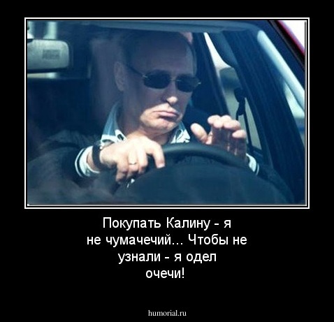 Покупать Калину - я не чумачечий...
Чтобы не узнали - я одел очечи!