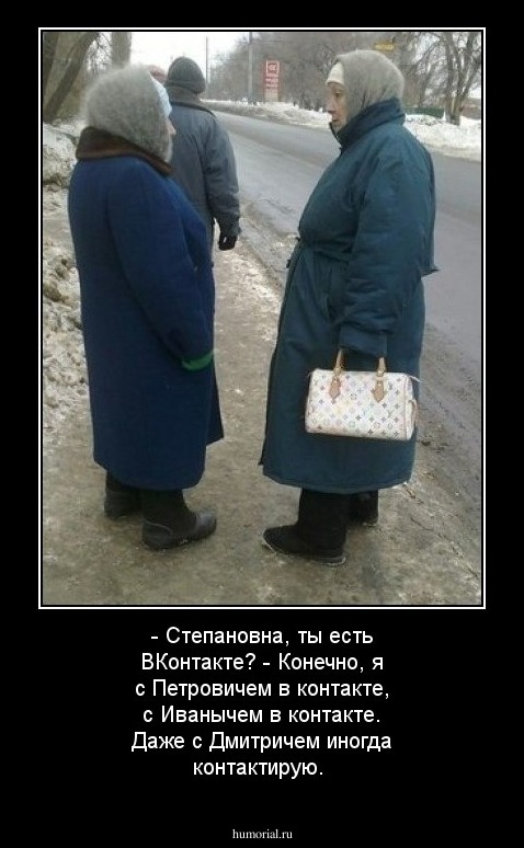 - Степановна, ты есть ВКонтакте? - Конечно, я с Петровичем в контакте, с Иванычем в контакте. Даже с Дмитричем иногда контактирую. 