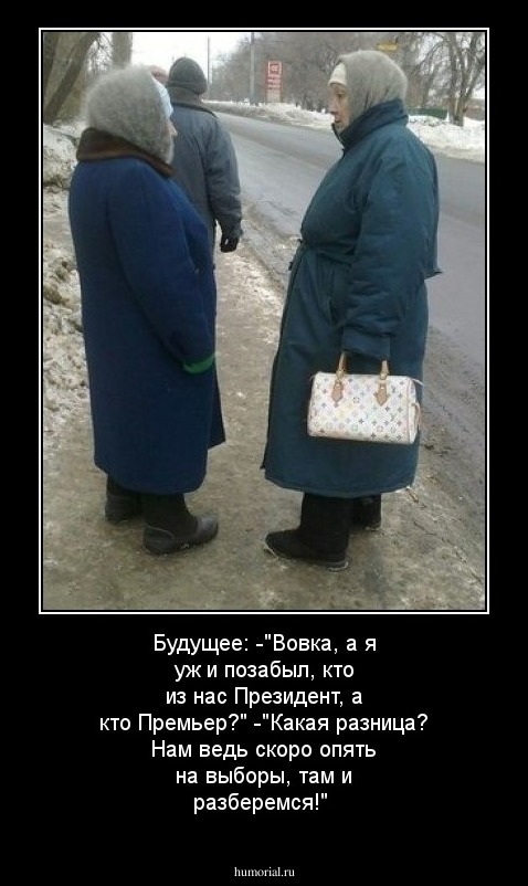 Будущее: -"Вовка, а я уж и позабыл, кто из нас Президент, а кто Премьер?" -"Какая разница? Нам ведь скоро опять на выборы, там и разберемся!"