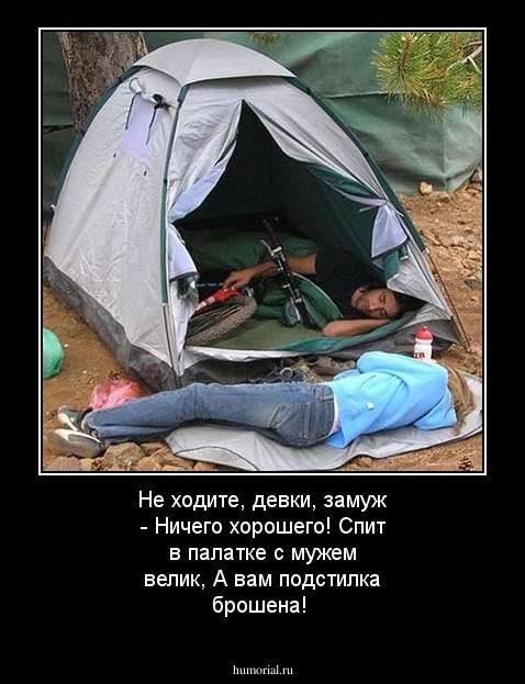 Не ходите, девки, замуж - 
Ничего хорошего!
Спит в палатке с мужем велик,
А вам подстилка брошена!