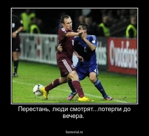 Перестань, люди смотрят...потерпи до вечера. 