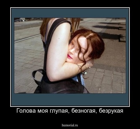 Голова моя глупая, безногая, безрукая