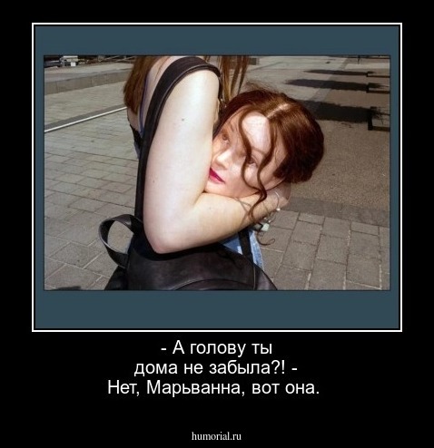 - А голову ты дома не забыла?!
- Нет, Марьванна, вот она.