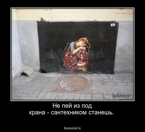 Не пей из под крана - сантехником станешь.