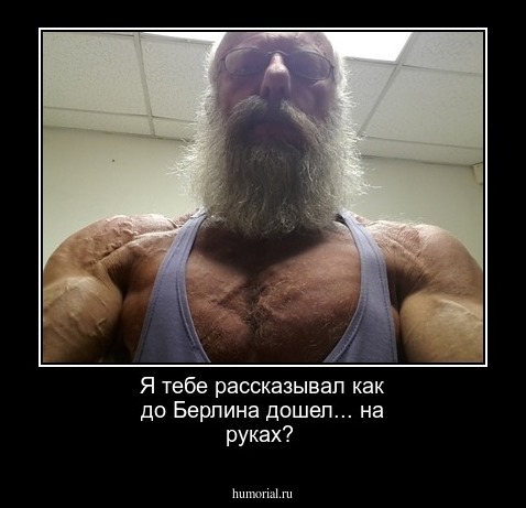 Я тебе рассказывал как до Берлина дошел... на руках?