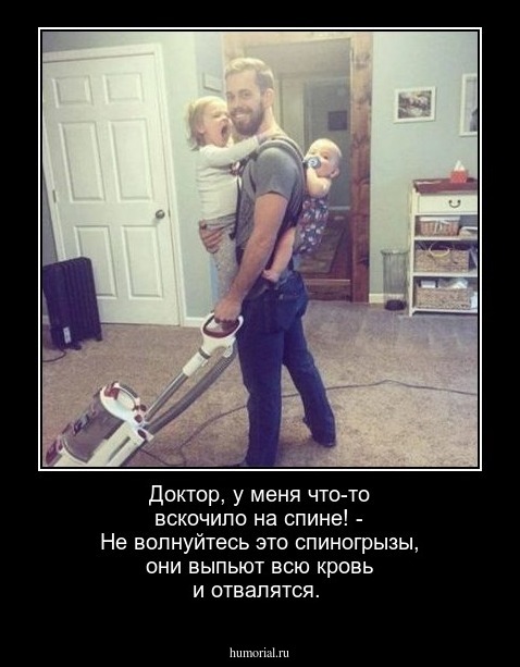 Доктор, у меня что-то вскочило на спине! - Не волнуйтесь это спиногрызы, они выпьют всю кровь и отвалятся.