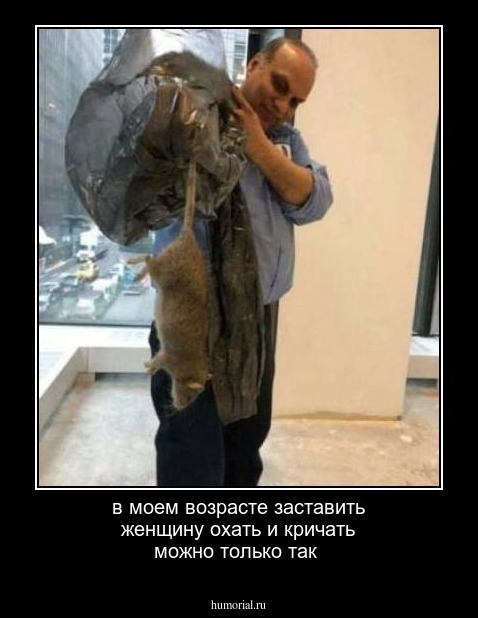 в моем возрасте  заставить женщину охать и кричать можно только так