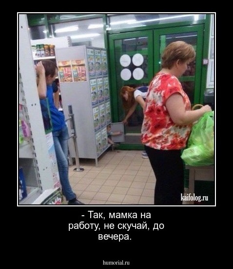  - Так, мамка на работу, не скучай, до вечера.  