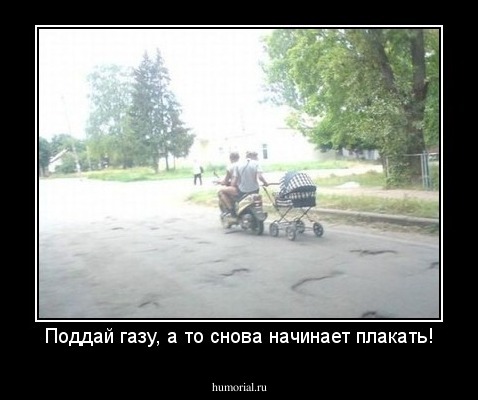 Поддай газу, а то снова начинает плакать!