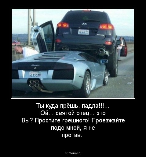 Ты куда прёшь, падла!!!... Ой... святой отец... это Вы? Простите грешного! Проезжайте подо мной, я не против. 
