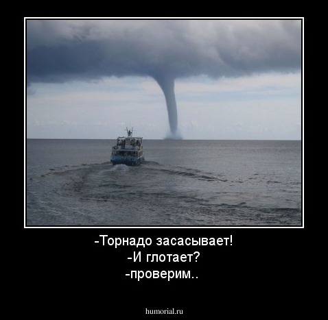 -Торнадо засасывает!
-И глотает?
-проверим.. 