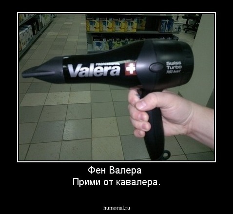 Фен Валера 
Прими от кавалера.