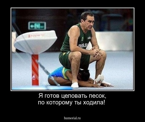 Я готов целовать песок, по  которому ты ходила!