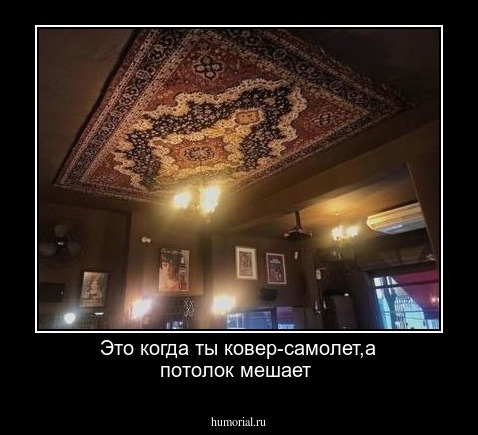 Это когда ты ковер-самолет,а потолок мешает