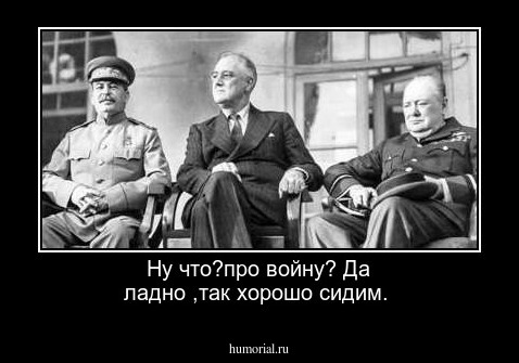 Ну что?про войну?
Да ладно ,так хорошо сидим.