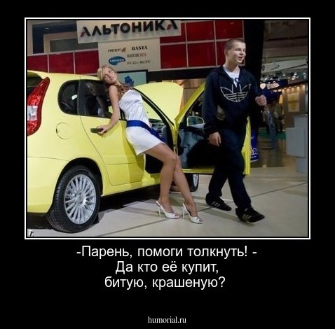 -Парень, помоги толкнуть!
- Да кто её купит, битую, крашеную?