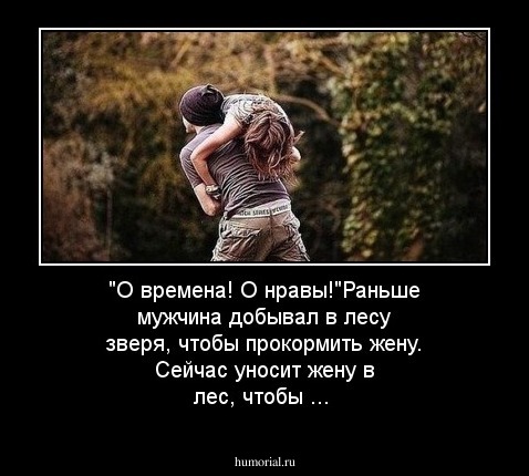 "О времена! О нравы!"Раньше мужчина добывал в лесу зверя, чтобы прокормить жену. Сейчас уносит жену в лес, чтобы ...