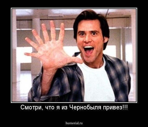 Смотри, что я из Чернобыля привез!!!