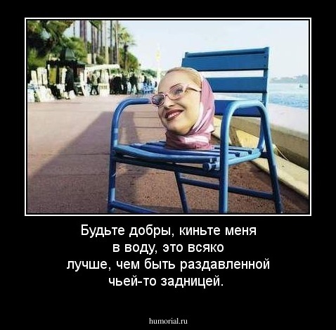 Будьте добры, киньте меня в воду, это всяко лучше, чем быть раздавленной чьей-то задницей.