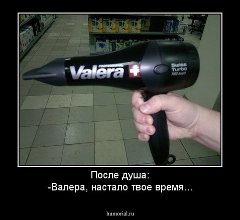 После душа:
-Валера, настало твое время...
