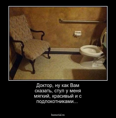 Доктор, ну как Вам сказать, стул у меня мягкий, красивый и с подлокотниками...
