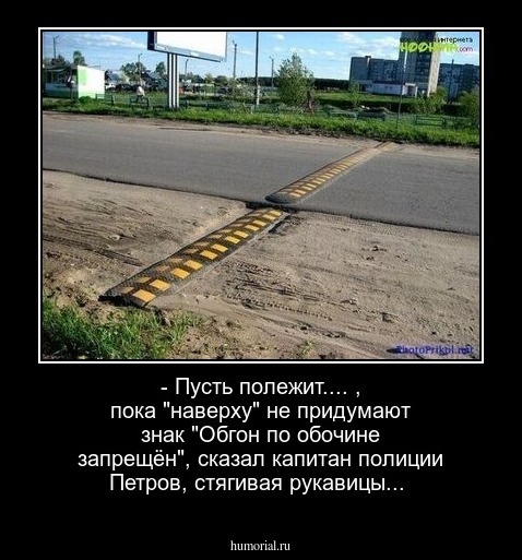 - Пусть полежит.... , пока "наверху" не придумают знак "Обгон по обочине запрещён", сказал капитан полиции Петров, стягивая рукавицы...